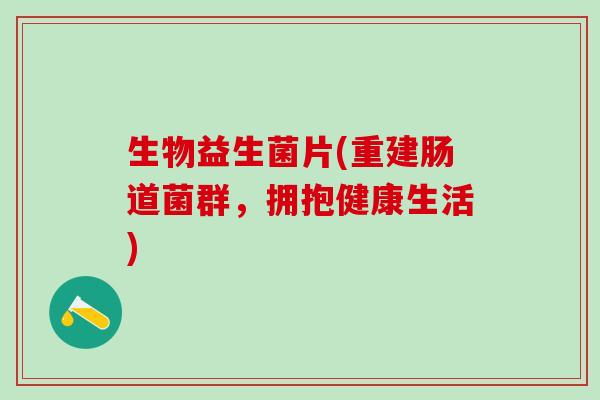 生物益生菌片(重建肠道菌群,拥抱健康生活) 生物益生菌片(重建肠道菌群,拥抱健康生活)