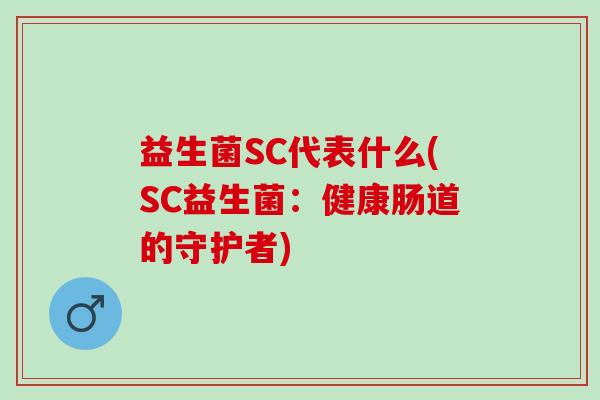 益生菌SC代表什么(SC益生菌:健康肠道的守护者) 益生菌SC代表什么(SC益生菌:健康肠道的守护者)
