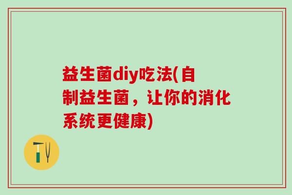 益生菌diy吃法(自制益生菌,让你的消化系统更健康) 益生菌diy吃法(自制益生菌,让你的消化系统更健康)