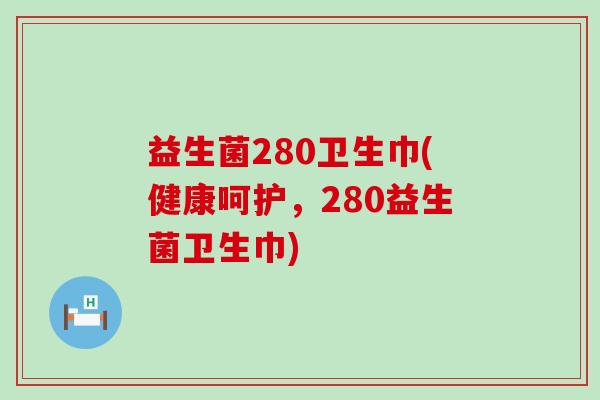 益生菌280卫生巾(健康呵护,280益生菌卫生巾) 益生菌280卫生巾(健康呵护,280益生菌卫生巾)
