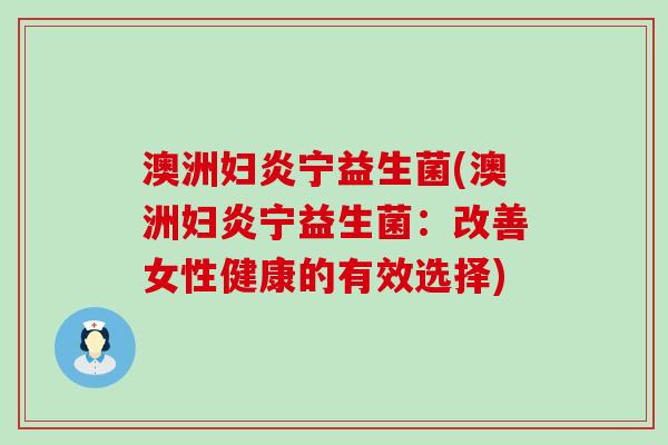 澳洲妇炎宁益生菌(澳洲妇炎宁益生菌：改善女性健康的有效选择)