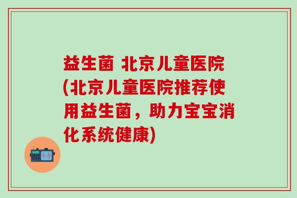 益生菌 北京儿童医院(北京儿童医院推荐使用益生菌，助力宝宝消化系统健康)