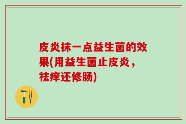 皮炎抹一点益生菌的效果(用益生菌止皮炎，祛痒还修肠)