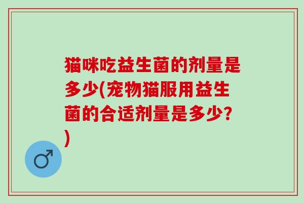 猫咪吃益生菌的剂量是多少(宠物猫服用益生菌的合适剂量是多少？)