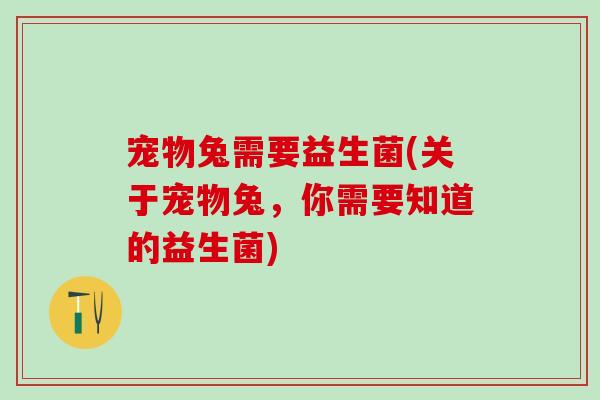 宠物兔需要益生菌(关于宠物兔，你需要知道的益生菌)