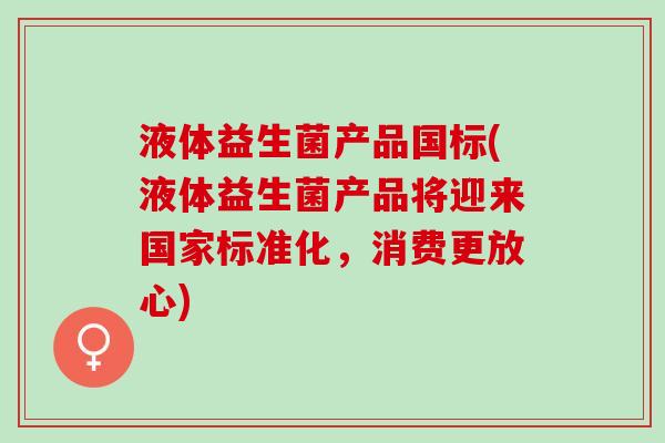 液体益生菌产品国标(液体益生菌产品将迎来国家标准化，消费更放心)