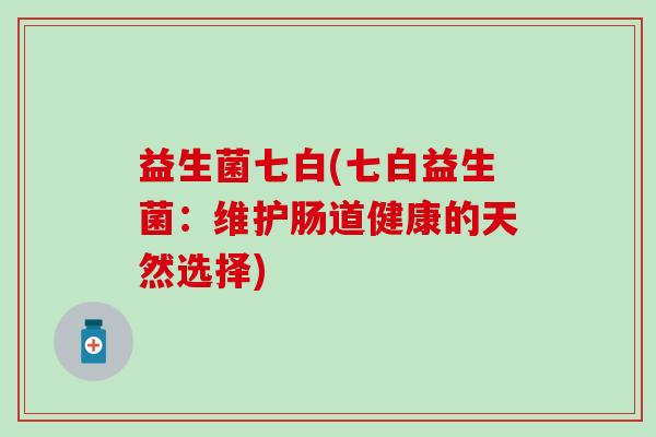 益生菌七白(七白益生菌：维护肠道健康的天然选择)