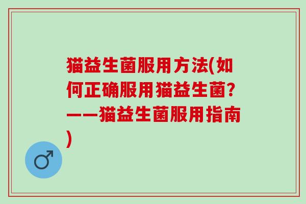 猫益生菌服用方法(如何正确服用猫益生菌？——猫益生菌服用指南)