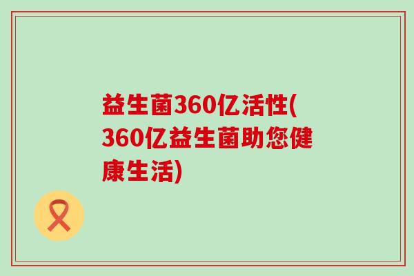 益生菌360亿活性(360亿益生菌助您健康生活)