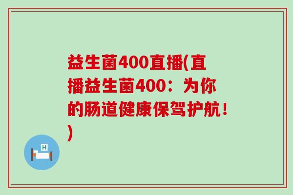 益生菌400直播(直播益生菌400：为你的肠道健康保驾护航！)