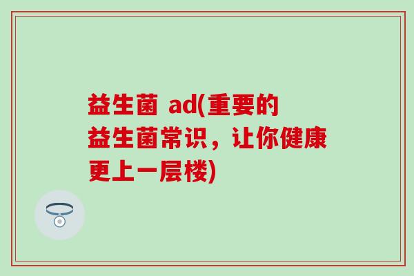 益生菌 ad(重要的益生菌常识，让你健康更上一层楼)