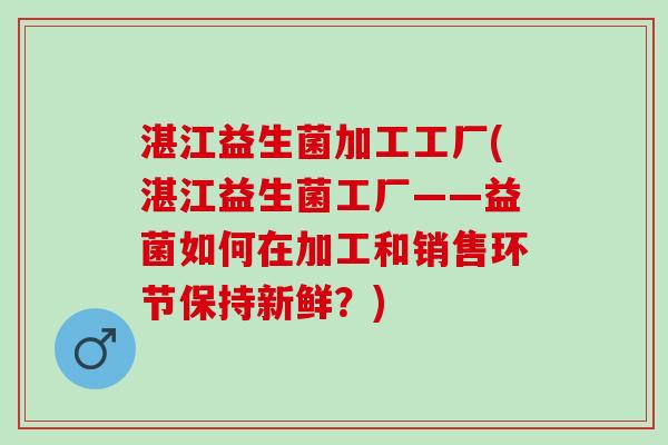 湛江益生菌加工工厂(湛江益生菌工厂——益菌如何在加工和销售环节保持新鲜？)