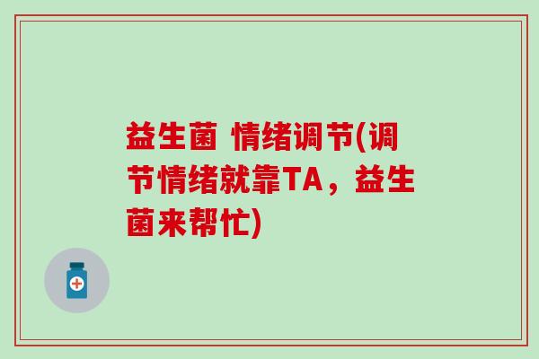 益生菌 情绪调节(调节情绪就靠TA,益生菌来帮忙) 益生菌 情绪调节(调节情绪就靠TA,益生菌来帮忙)