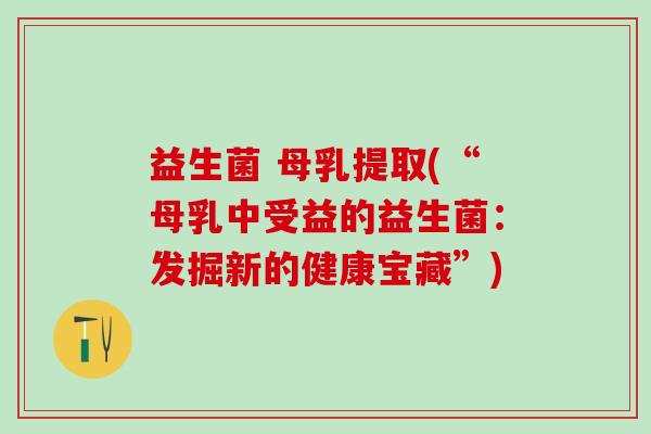 益生菌 母乳提取(“母乳中受益的益生菌:发掘新的健康宝藏”) 益生菌 母乳提取(“母乳中受益的益生菌:发掘新的健康宝藏”)