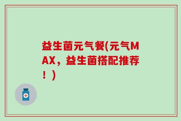 益生菌元气餐(元气MAX,益生菌搭配推荐!) 益生菌元气餐(元气MAX,益生菌搭配推荐!)