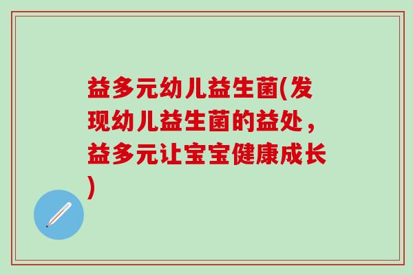 益多元幼儿益生菌(发现幼儿益生菌的益处,益多元让宝宝健康成长) 益多元幼儿益生菌(发现幼儿益生菌的益处,益多元让宝宝健康成长)