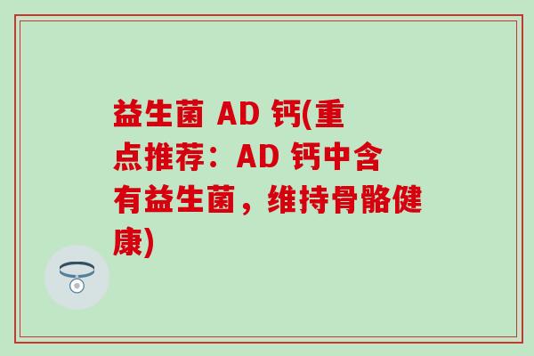益生菌 AD 钙(重点推荐:AD 钙中含有益生菌,维持骨骼健康) 益生菌 AD 钙(重点推荐:AD 钙中含有益生菌,维持骨骼健康)