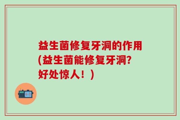 益生菌修复牙洞的作用(益生菌能修复牙洞?好处惊人!) 益生菌修复牙洞的作用(益生菌能修复牙洞?好处惊人!)