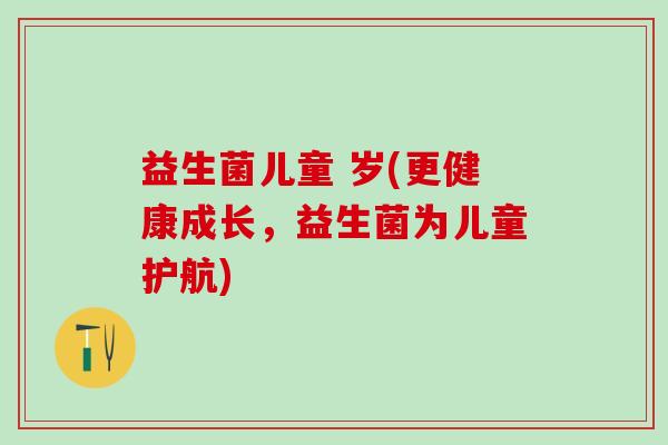 益生菌儿童 岁(更健康成长，益生菌为儿童护航)