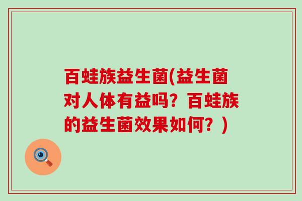百蛙族益生菌(益生菌对人体有益吗?百蛙族的益生菌效果如何?) 百蛙族益生菌(益生菌对人体有益吗?百蛙族的益生菌效果如何?)