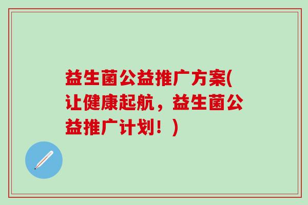 益生菌公益推广方案(让健康起航,益生菌公益推广计划!) 益生菌公益推广方案(让健康起航,益生菌公益推广计划!)