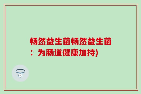 畅然益生菌畅然益生菌:为肠道健康加持) 畅然益生菌畅然益生菌:为肠道健康加持)