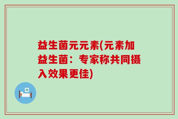 益生菌元元素(元素加益生菌：专家称共同摄入效果更佳)