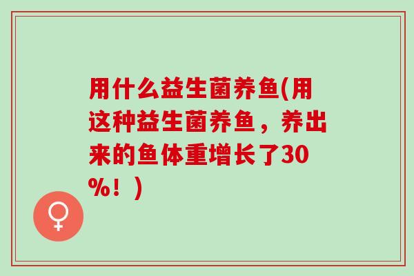 用什么益生菌养鱼(用这种益生菌养鱼，养出来的鱼体重增长了30%！)