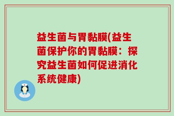 益生菌与胃黏膜(益生菌保护你的胃黏膜:探究益生菌如何促进消化系统健康) 益生菌与胃黏膜(益生菌保护你的胃黏膜:探究益生菌如何促进消化系统健康)