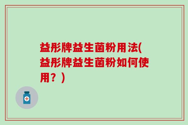 益彤牌益生菌粉用法(益彤牌益生菌粉如何使用？)