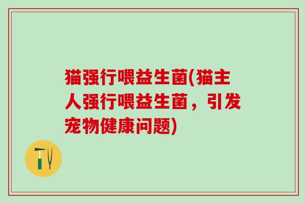 猫强行喂益生菌(猫主人强行喂益生菌,引发宠物健康问题) 猫强行喂益生菌(猫主人强行喂益生菌,引发宠物健康问题)