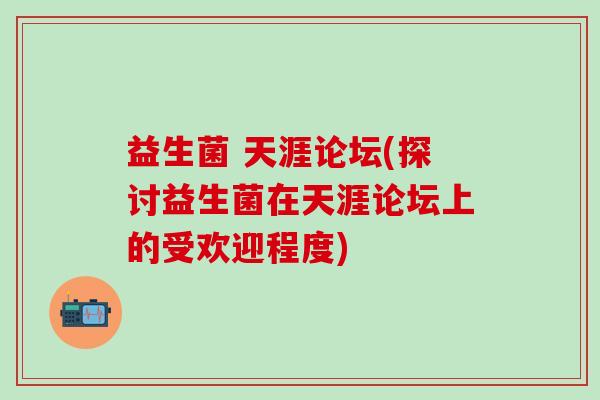 益生菌 天涯论坛(探讨益生菌在天涯论坛上的受欢迎程度)