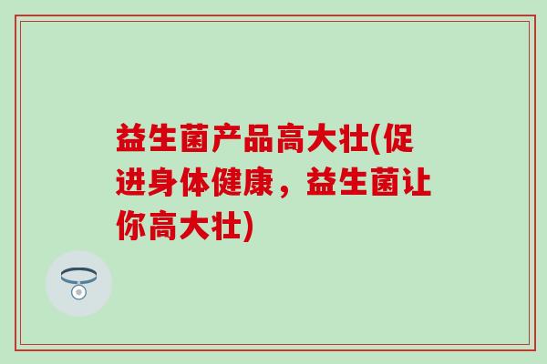 益生菌产品高大壮(促进身体健康，益生菌让你高大壮)