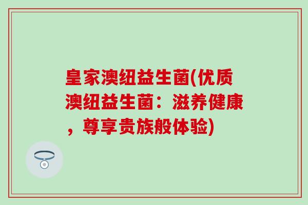 皇家澳纽益生菌(优质澳纽益生菌：滋养健康，尊享贵族般体验)