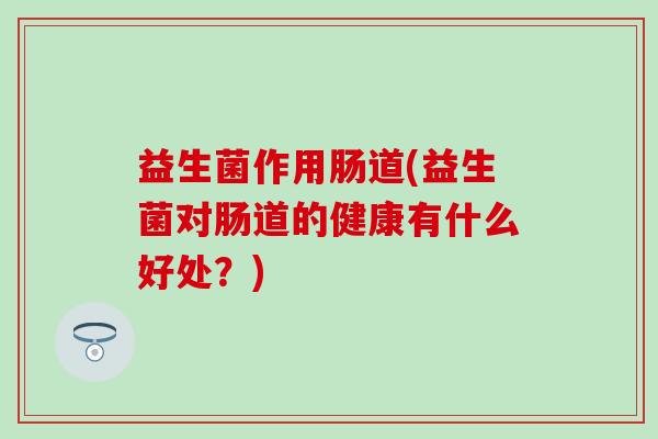 益生菌作用肠道(益生菌对肠道的健康有什么好处？)