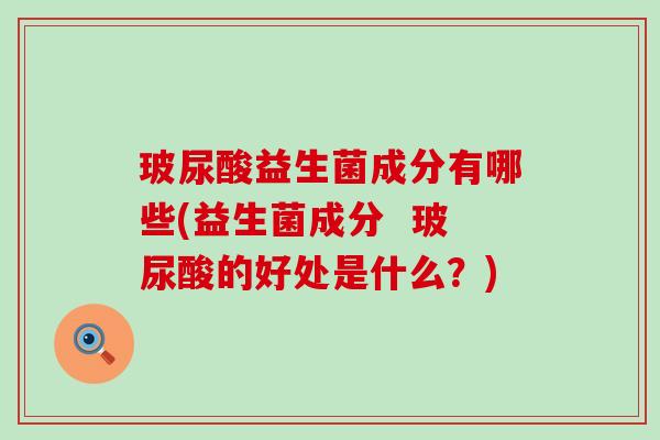 玻尿酸益生菌成分有哪些(益生菌成分  玻尿酸的好处是什么？)