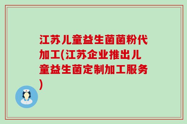 江苏儿童益生菌菌粉代加工(江苏企业推出儿童益生菌定制加工服务)