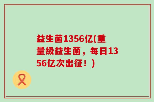 益生菌1356亿(重量级益生菌，每日1356亿次出征！)