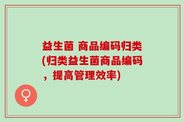 益生菌 商品编码归类(归类益生菌商品编码，提高管理效率)