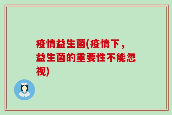 疫情益生菌(疫情下，益生菌的重要性不能忽视)