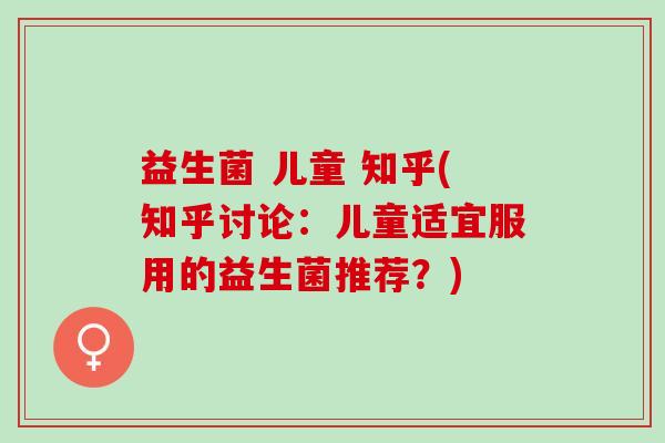 益生菌 儿童 知乎(知乎讨论：儿童适宜服用的益生菌推荐？)