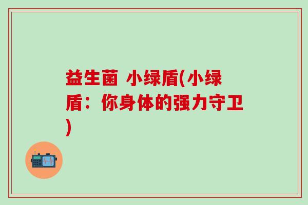 益生菌 小绿盾(小绿盾：你身体的强力守卫)