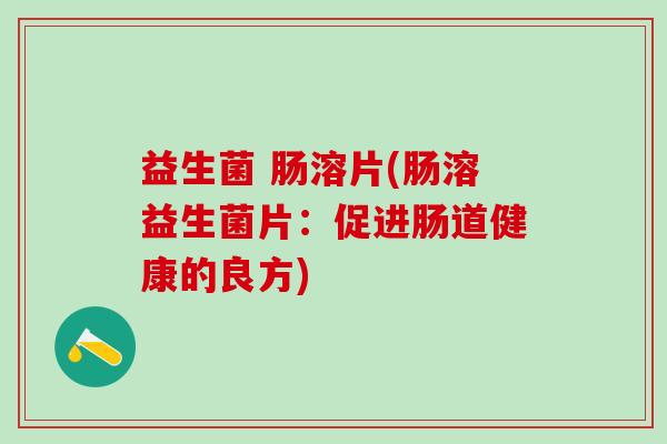 益生菌 肠溶片(肠溶益生菌片：促进肠道健康的良方)