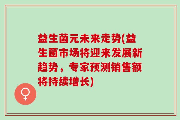 益生菌元未来走势(益生菌市场将迎来发展新趋势，专家预测销售额将持续增长)