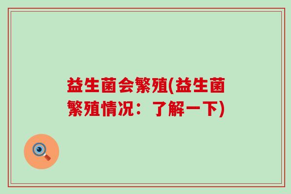 益生菌会繁殖(益生菌繁殖情况：了解一下)