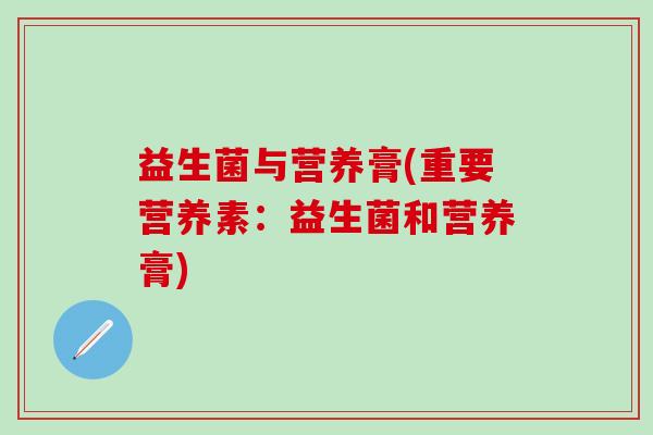 益生菌与营养膏(重要营养素：益生菌和营养膏)