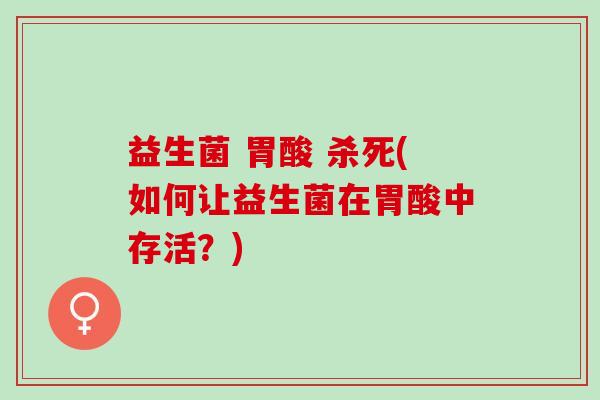 益生菌 胃酸 杀死(如何让益生菌在胃酸中存活？)