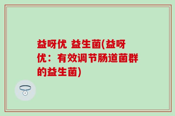 益呀优 益生菌(益呀优：有效调节肠道菌群的益生菌)