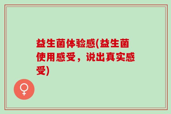 益生菌体验感(益生菌使用感受，说出真实感受)