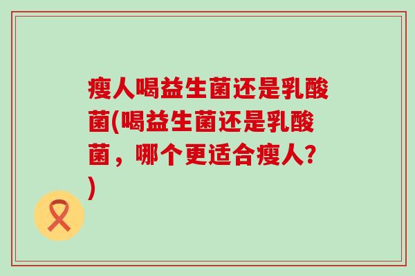 瘦人喝益生菌还是乳酸菌(喝益生菌还是乳酸菌，哪个更适合瘦人？)